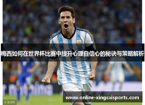 梅西如何在世界杯比赛中提升心理自信心的秘诀与策略解析