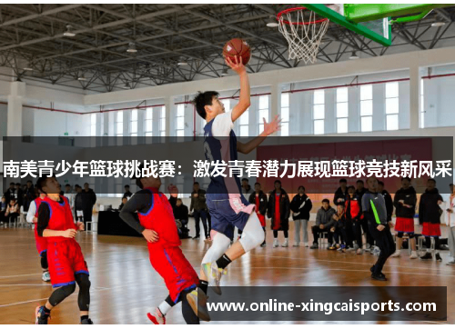 南美青少年篮球挑战赛：激发青春潜力展现篮球竞技新风采