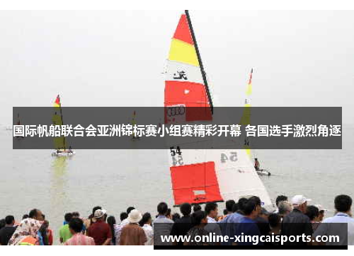 国际帆船联合会亚洲锦标赛小组赛精彩开幕 各国选手激烈角逐