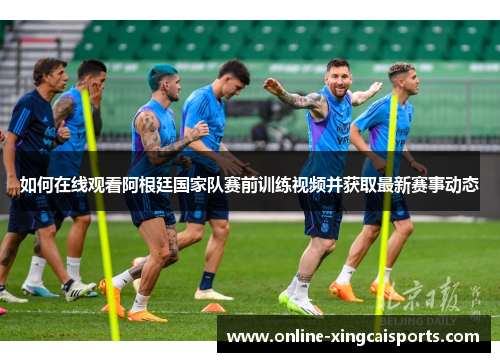 如何在线观看阿根廷国家队赛前训练视频并获取最新赛事动态