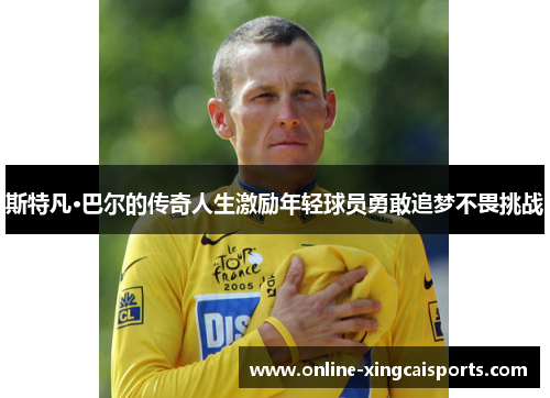 斯特凡·巴尔的传奇人生激励年轻球员勇敢追梦不畏挑战