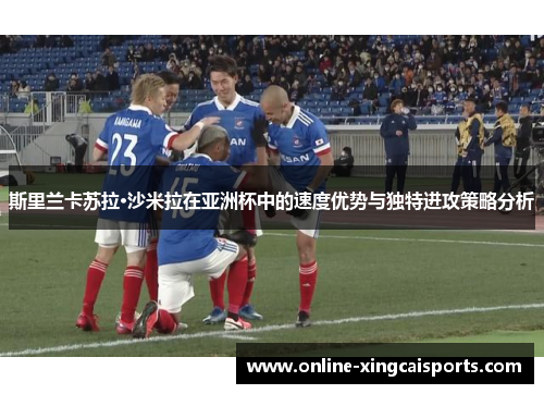 斯里兰卡苏拉·沙米拉在亚洲杯中的速度优势与独特进攻策略分析
