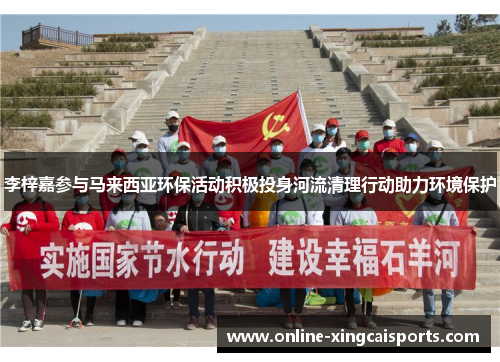 李梓嘉参与马来西亚环保活动积极投身河流清理行动助力环境保护