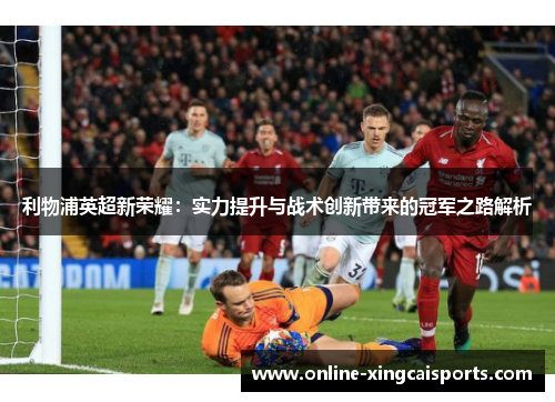 利物浦英超新荣耀：实力提升与战术创新带来的冠军之路解析