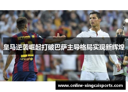 皇马逆袭崛起打破巴萨主导格局实现新辉煌