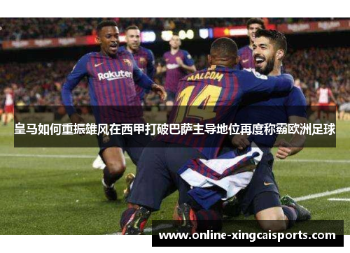 皇马如何重振雄风在西甲打破巴萨主导地位再度称霸欧洲足球