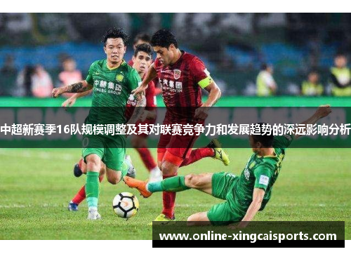 中超新赛季16队规模调整及其对联赛竞争力和发展趋势的深远影响分析