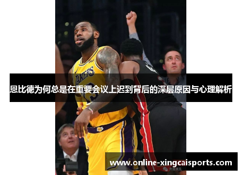 恩比德为何总是在重要会议上迟到背后的深层原因与心理解析