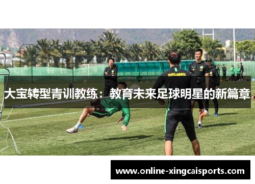 大宝转型青训教练：教育未来足球明星的新篇章