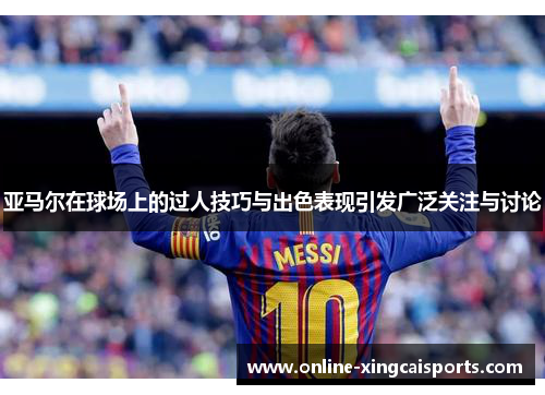 亚马尔在球场上的过人技巧与出色表现引发广泛关注与讨论