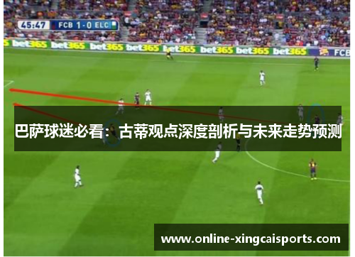 巴萨球迷必看：古蒂观点深度剖析与未来走势预测