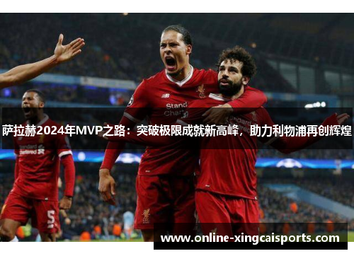 萨拉赫2024年MVP之路：突破极限成就新高峰，助力利物浦再创辉煌