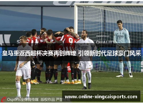 皇马重返西超杯决赛再创辉煌 引领新时代足球豪门风采