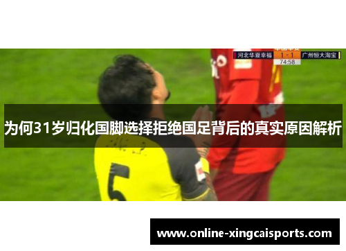 为何31岁归化国脚选择拒绝国足背后的真实原因解析