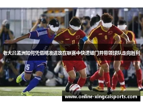 老大吕孟洲如何凭借精准进攻在联赛中快速破门并带领球队走向胜利