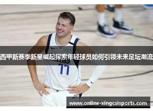 西甲新赛季新星崛起探索年轻球员如何引领未来足坛潮流