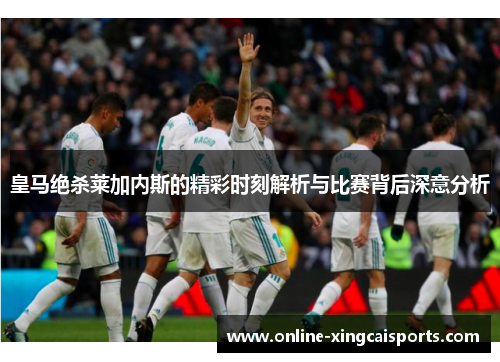 皇马绝杀莱加内斯的精彩时刻解析与比赛背后深意分析