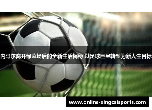 内马尔离开绿茵场后的全新生活揭秘 以足球巨星转型为新人生目标