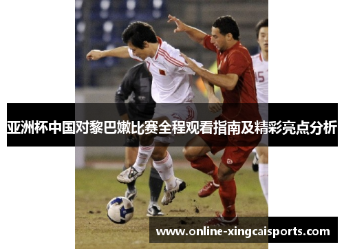 亚洲杯中国对黎巴嫩比赛全程观看指南及精彩亮点分析