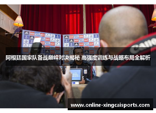 阿根廷国家队备战巅峰对决揭秘 高强度训练与战略布局全解析