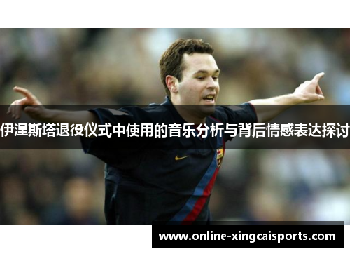 伊涅斯塔退役仪式中使用的音乐分析与背后情感表达探讨
