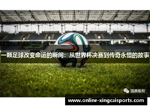 一颗足球改变命运的瞬间：从世界杯决赛到传奇永恒的故事