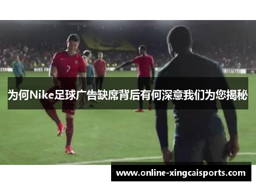 为何Nike足球广告缺席背后有何深意我们为您揭秘