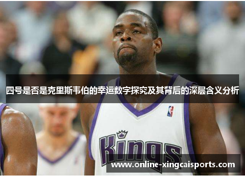 四号是否是克里斯韦伯的幸运数字探究及其背后的深层含义分析