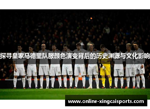 探寻皇家马德里队服颜色演变背后的历史渊源与文化影响