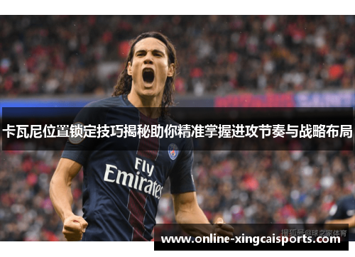 卡瓦尼位置锁定技巧揭秘助你精准掌握进攻节奏与战略布局