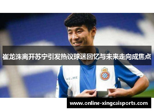 崔龙洙离开苏宁引发热议球迷回忆与未来走向成焦点